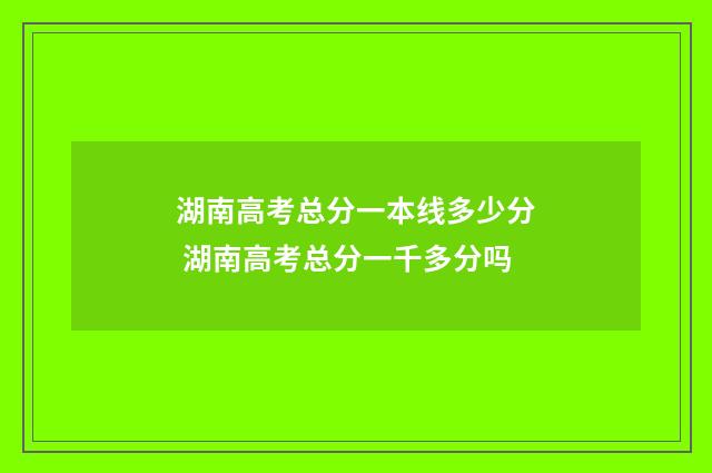 湖南高考总分一本线多少分 湖南高考总分一千多分吗