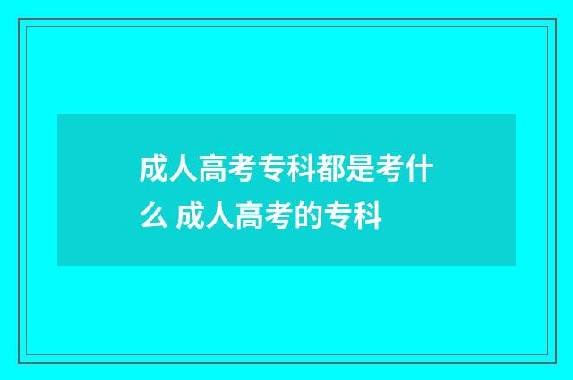 成人高考专科都是考什么 成人高考的专科