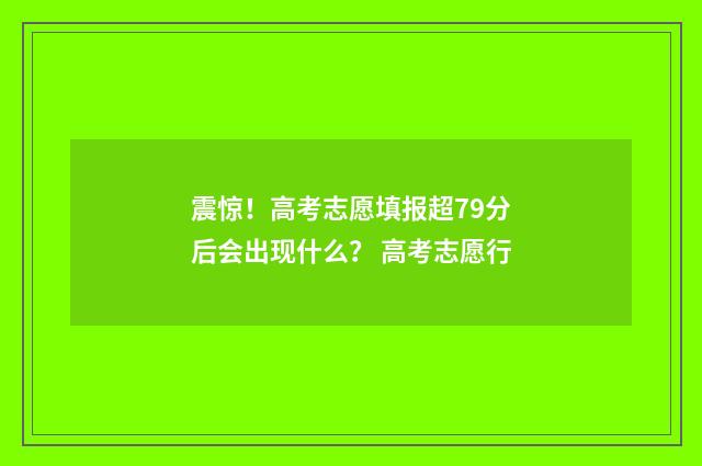 震惊！高考志愿填报超79分后会出现什么？ 高考志愿行