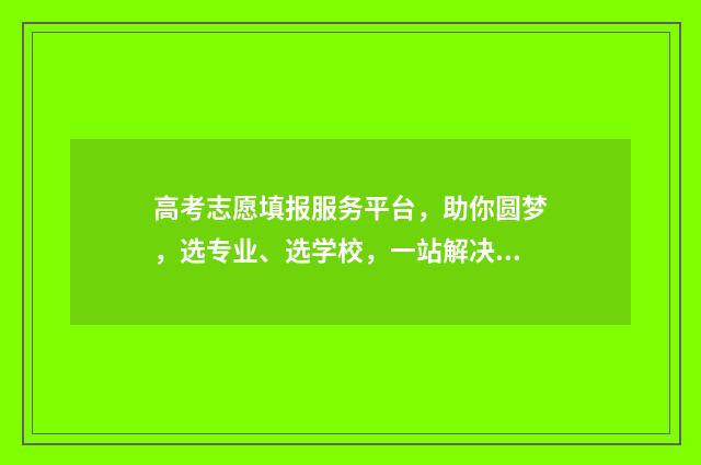 高考志愿填报服务平台，助你圆梦，选专业、选学校，一站解决！ 高考志愿填报