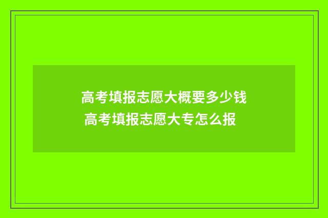 高考填报志愿大概要多少钱 高考填报志愿大专怎么报