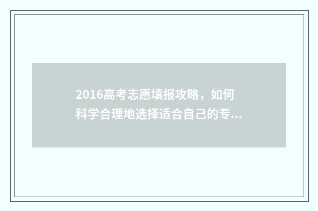 2016高考志愿填报攻略，如何科学合理地选择适合自己的专业和学校？ 2016高考志愿填报