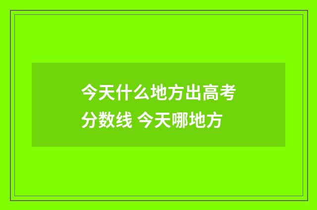 今天什么地方出高考分数线 今天哪地方