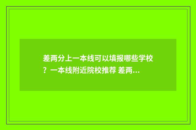 差两分上一本线可以填报哪些学校？一本线附近院校推荐 差两分上本科线能选本科吗