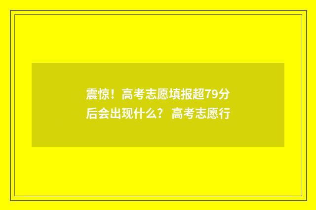 震惊！高考志愿填报超79分后会出现什么？ 高考志愿行