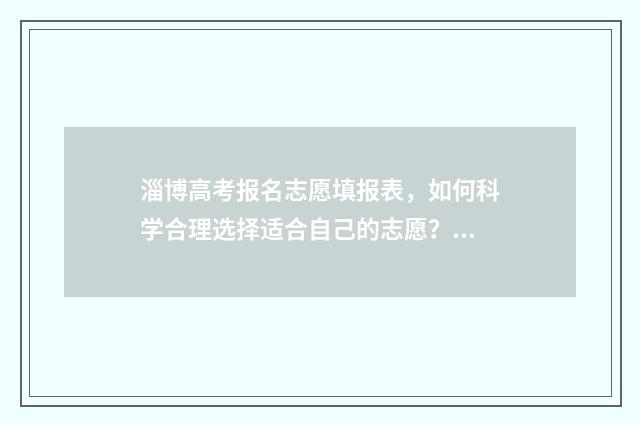 淄博高考报名志愿填报表，如何科学合理选择适合自己的志愿？ 淄博高考招生咨询会