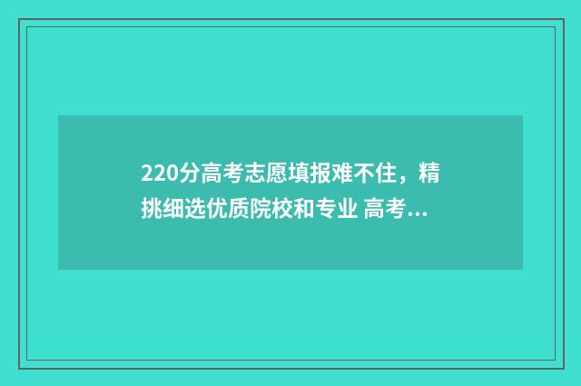 220分高考志愿填报难不住，精挑细选优质院校和专业 高考220分怎么办
