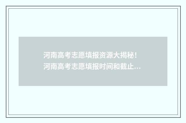 河南高考志愿填报资源大揭秘！ 河南高考志愿填报时间和截止时间