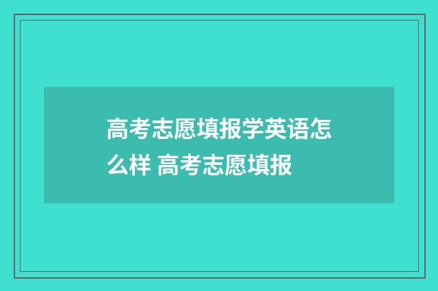 高考志愿填报学英语怎么样 高考志愿填报