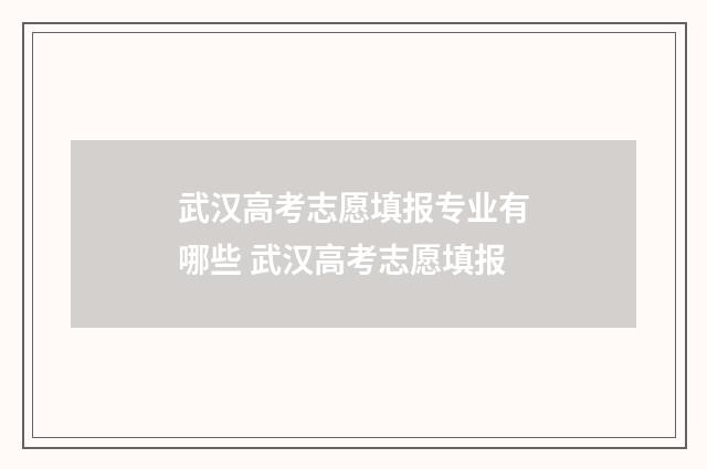 武汉高考志愿填报专业有哪些 武汉高考志愿填报