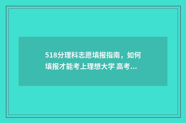518分理科志愿填报指南，如何填报才能考上理想大学 高考理科518分算好吗
