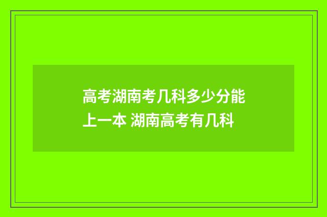 高考湖南考几科多少分能上一本 湖南高考有几科
