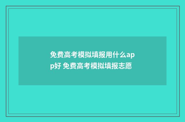 免费高考模拟填报用什么app好 免费高考模拟填报志愿