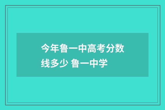 今年鲁一中高考分数线多少 鲁一中学