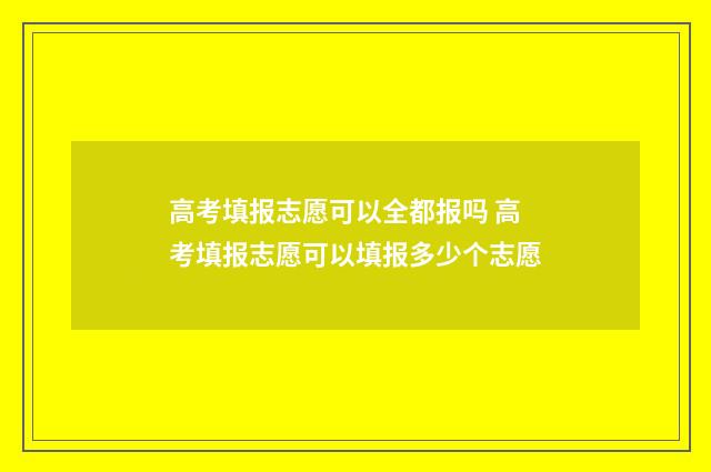 高考填报志愿可以全都报吗 高考填报志愿可以填报多少个志愿