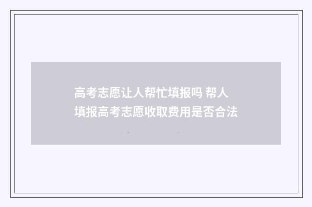 高考志愿让人帮忙填报吗 帮人填报高考志愿收取费用是否合法