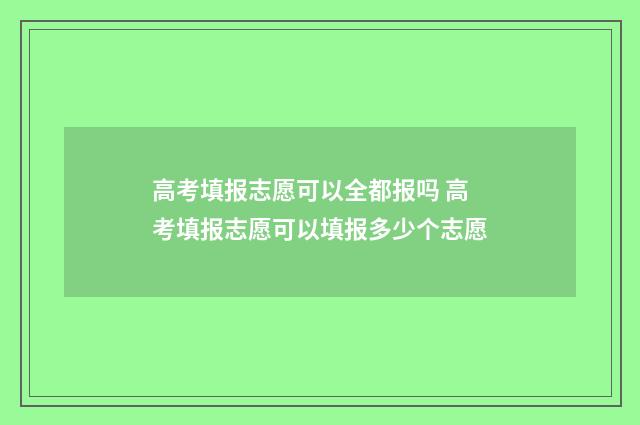 高考填报志愿可以全都报吗 高考填报志愿可以填报多少个志愿