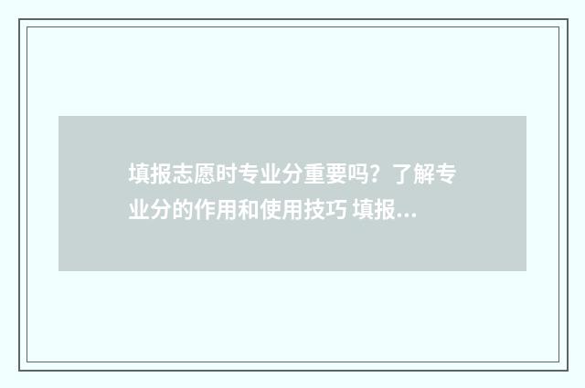 填报志愿时专业分重要吗？了解专业分的作用和使用技巧 填报志愿时专业不填满但服从调剂