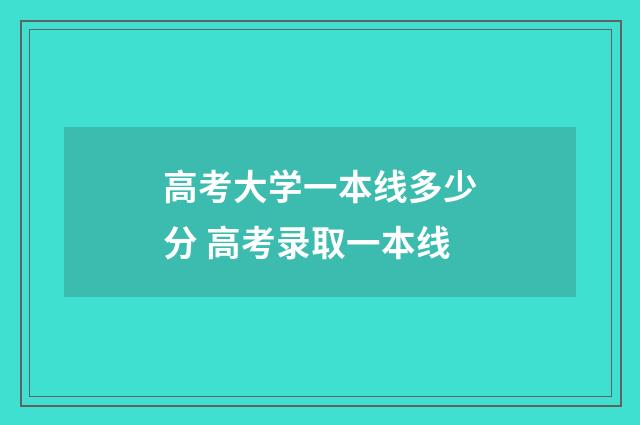 高考大学一本线多少分 高考录取一本线
