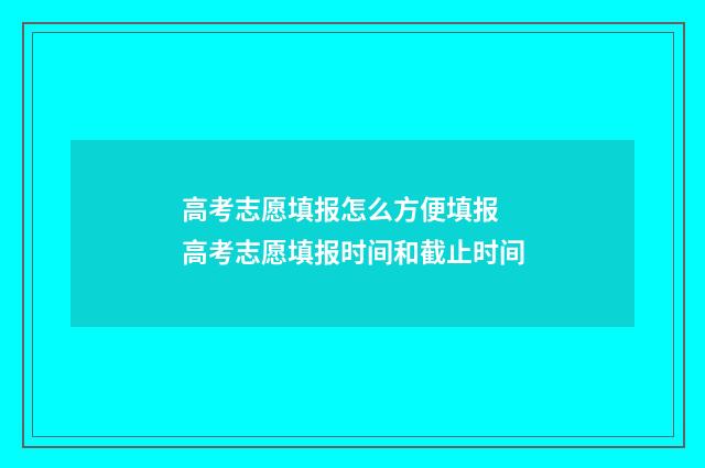 高考志愿填报怎么方便填报 高考志愿填报时间和截止时间