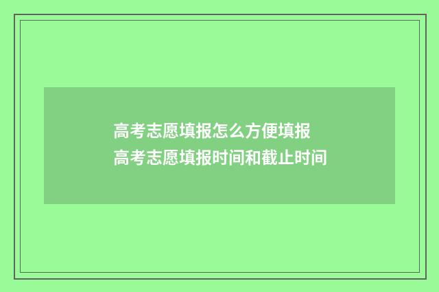高考志愿填报怎么方便填报 高考志愿填报时间和截止时间