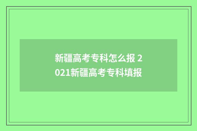 新疆高考专科怎么报 2021新疆高考专科填报