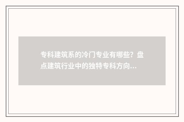 专科建筑系的冷门专业有哪些？盘点建筑行业中的独特专科方向 专科建筑专业怎么样