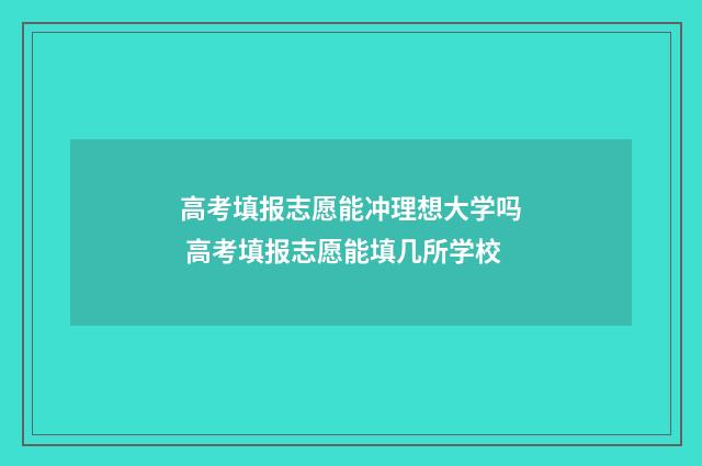 高考填报志愿能冲理想大学吗 高考填报志愿能填几所学校