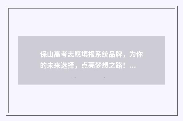 保山高考志愿填报系统品牌，为你的未来选择，点亮梦想之路！ 保山高考志愿填报机构