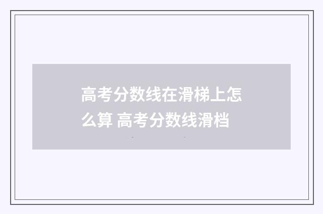高考分数线在滑梯上怎么算 高考分数线滑档