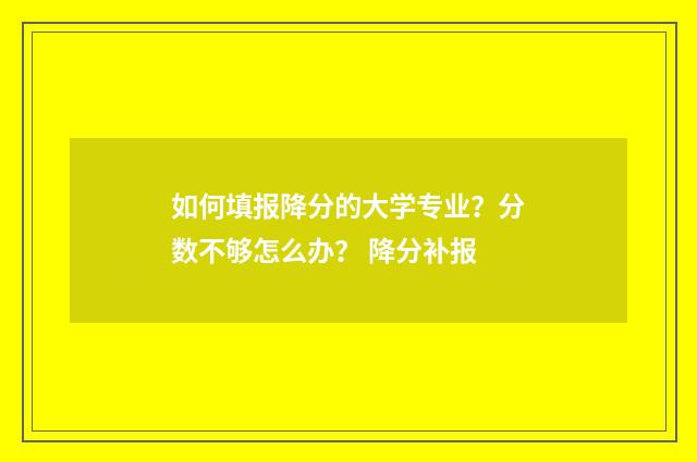如何填报降分的大学专业？分数不够怎么办？ 降分补报