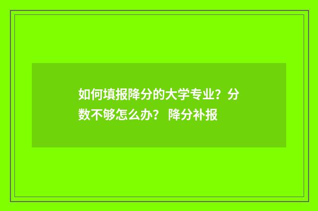 如何填报降分的大学专业？分数不够怎么办？ 降分补报