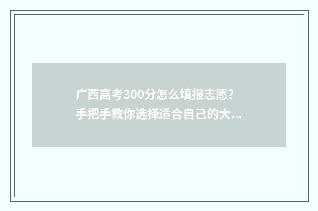 广西高考300分怎么填报志愿？手把手教你选择适合自己的大学和专业 广西高考成绩300分怎样选择