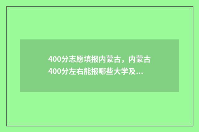 400分志愿填报内蒙古，内蒙古400分左右能报哪些大学及专业 400分填什么学校