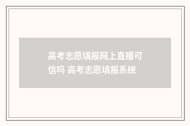 高考志愿填报网上直播可信吗 高考志愿填报系统