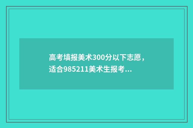 高考填报美术300分以下志愿，适合985211美术生报考的高校 高考美术350算高的吗?