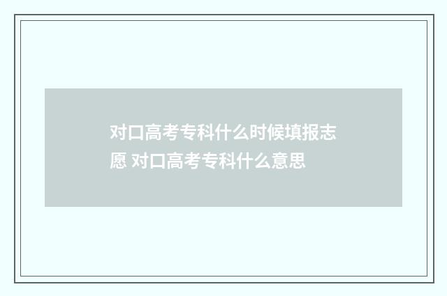 对口高考专科什么时候填报志愿 对口高考专科什么意思