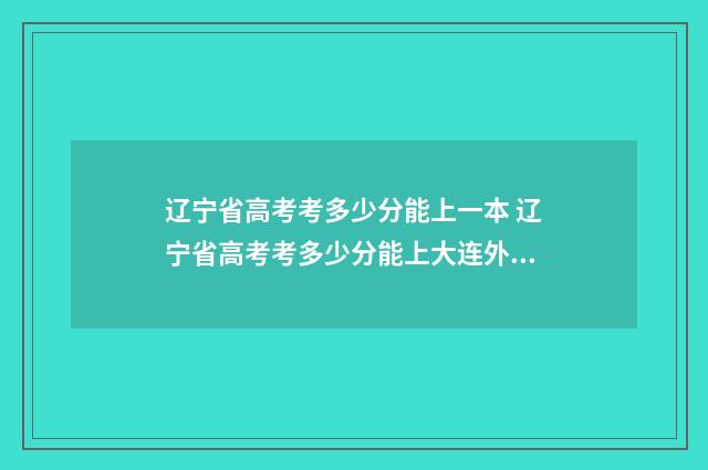 辽宁省高考考多少分能上一本 辽宁省高考考多少分能上大连外国语