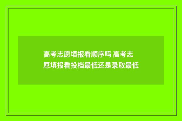 高考志愿填报看顺序吗 高考志愿填报看投档最低还是录取最低