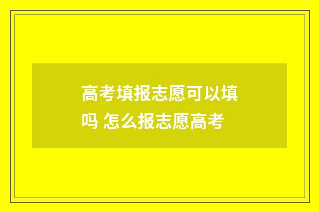 高考填报志愿可以填吗 怎么报志愿高考