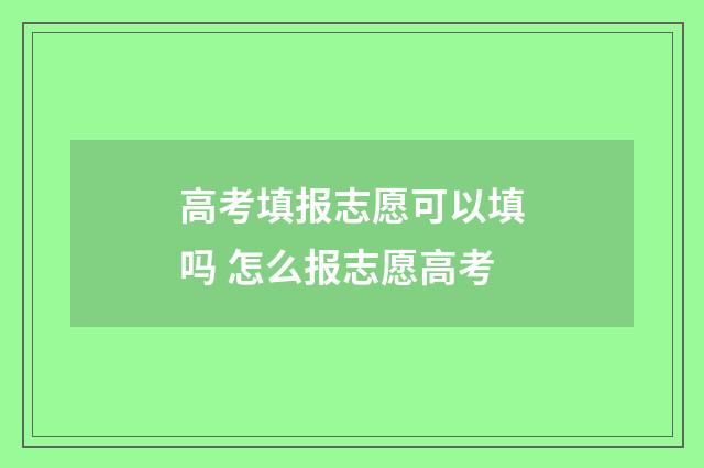 高考填报志愿可以填吗 怎么报志愿高考