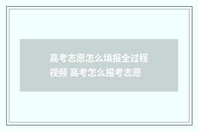 高考志愿怎么填报全过程视频 高考怎么报考志愿
