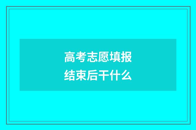 高考志愿填报结束后干什么