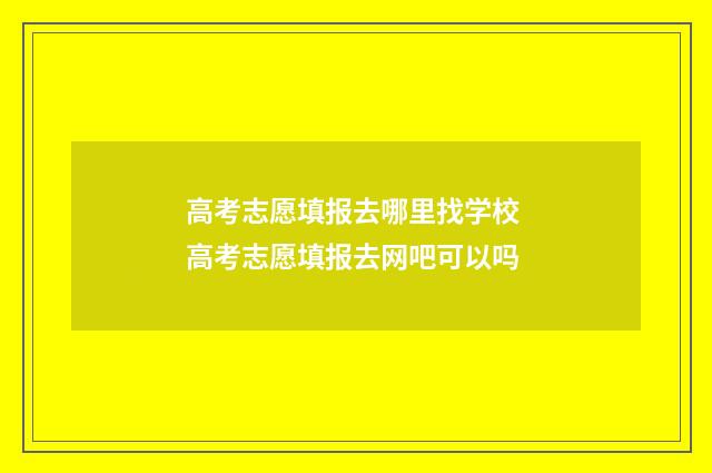 高考志愿填报去哪里找学校 高考志愿填报去网吧可以吗