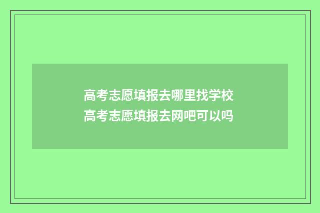 高考志愿填报去哪里找学校 高考志愿填报去网吧可以吗