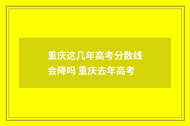 重庆这几年高考分数线会降吗 重庆去年高考