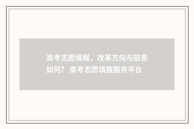 高考志愿填报，改革方向与前景如何？ 高考志愿填报服务平台