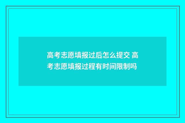 高考志愿填报过后怎么提交 高考志愿填报过程有时间限制吗