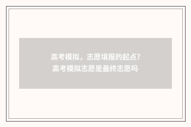 高考模拟，志愿填报的起点？ 高考模拟志愿是最终志愿吗