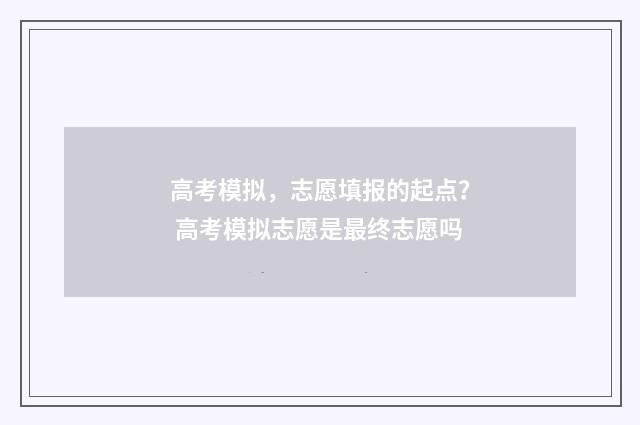 高考模拟，志愿填报的起点？ 高考模拟志愿是最终志愿吗